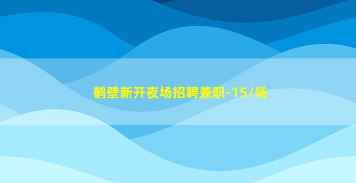 鹤壁新开夜场招聘兼职-15/场